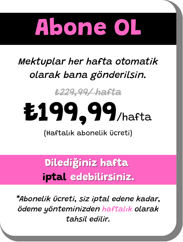Abone OL Dilediğiniz hafta edebilirsiniz. iptal *Abonelik ücreti, siz iptal edene kadar, ödeme yönteminizden haftalık olarak tahsil edilir. Mektuplar her hafta otomatik olarak bana gönderilsin. ₺229,99/ hafta (Haftalık abonelik ücreti) ₺199,99 /hafta